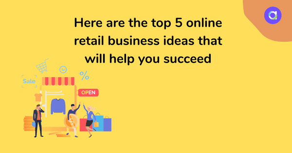 Here are the top 5 online retail business ideas that will help you succeed