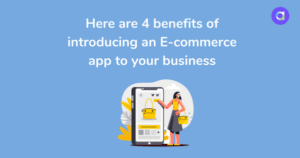 Here are 4 benefits of introducing an E-commerce app to your business